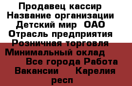 Продавец-кассир › Название организации ­ Детский мир, ОАО › Отрасль предприятия ­ Розничная торговля › Минимальный оклад ­ 25 000 - Все города Работа » Вакансии   . Карелия респ.